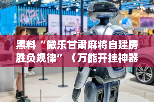 黑料“微乐甘肃麻将自建房胜负规律”（万能开挂神器)