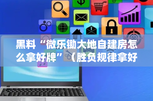 黑料“微乐锄大地自建房怎么拿好牌”（胜负规律拿好牌)