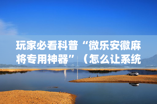 玩家必看科普“微乐安徽麻将专用神器”（怎么让系统给你发好牌)