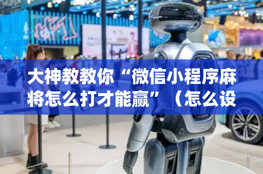 大神教教你“微信小程序麻将怎么打才能赢”（怎么设置能有好牌)