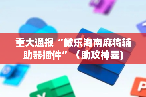 重大通报“微乐海南麻将辅助器插件”（助攻神器)