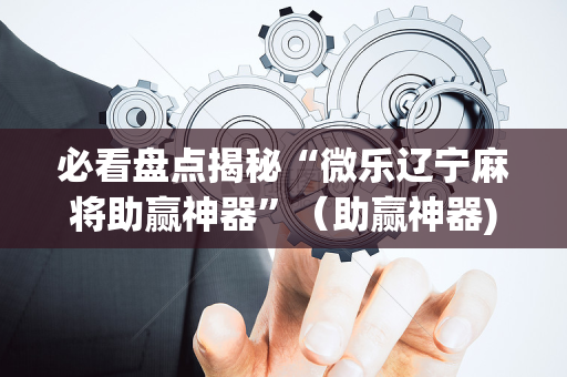 必看盘点揭秘“微乐辽宁麻将助赢神器”（助赢神器)