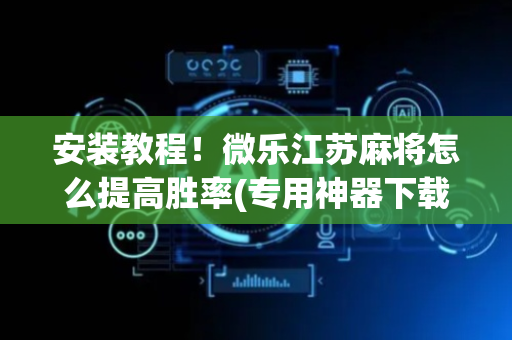 安装教程！微乐江苏麻将怎么提高胜率(专用神器下载)