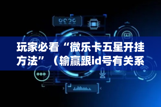 玩家必看“微乐卡五星开挂方法”（输赢跟id号有关系吗)