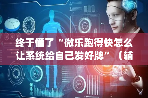 终于懂了“微乐跑得快怎么让系统给自己发好牌”（辅牌器插件购买)