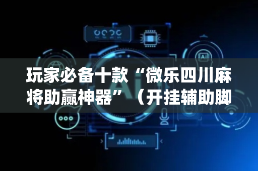 玩家必备十款“微乐四川麻将助赢神器”（开挂辅助脚本)