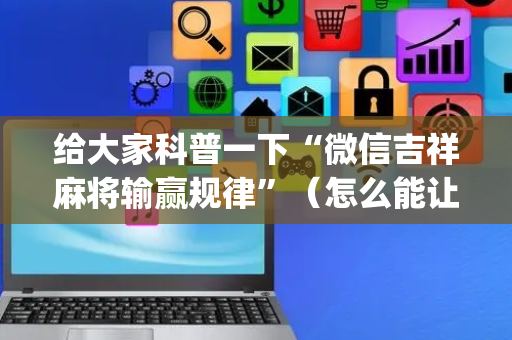 给大家科普一下“微信吉祥麻将输赢规律”（怎么能让牌好一点)