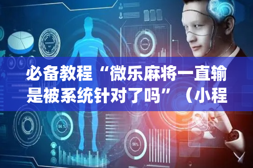 必备教程“微乐麻将一直输是被系统针对了吗”（小程序必赢神器)