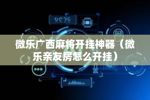 微乐广西麻将开挂神器（微乐亲友房怎么开挂）