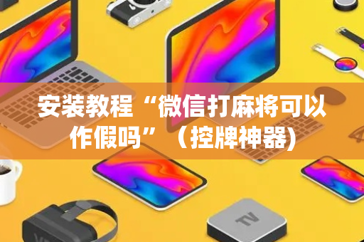 安装教程“微信打麻将可以作假吗”（控牌神器)