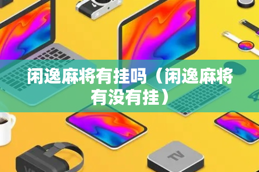 闲逸麻将有挂吗（闲逸麻将有没有挂）