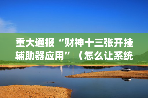 重大通报“财神十三张开挂辅助器应用”（怎么让系统给你发好牌)