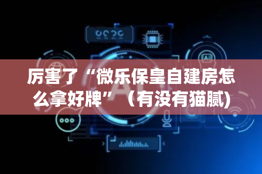 厉害了“微乐保皇自建房怎么拿好牌”（有没有猫腻)