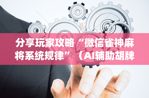 分享玩家攻略“微信雀神麻将系统规律”（AI辅助胡牌规则)