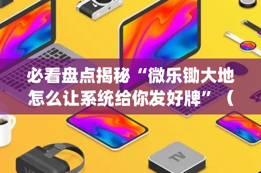 必看盘点揭秘“微乐锄大地怎么让系统给你发好牌”（开挂辅助器插件)