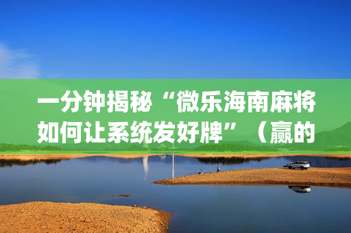 一分钟揭秘“微乐海南麻将如何让系统发好牌”（赢的技巧规律)