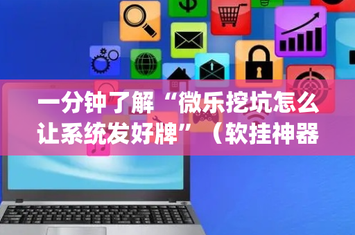 一分钟了解“微乐挖坑怎么让系统发好牌”（软挂神器)