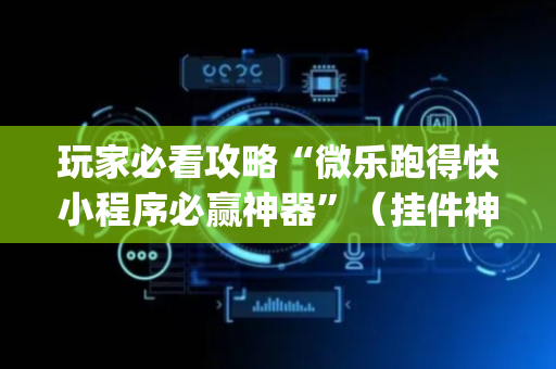 玩家必看攻略“微乐跑得快小程序必赢神器”（挂件神器)