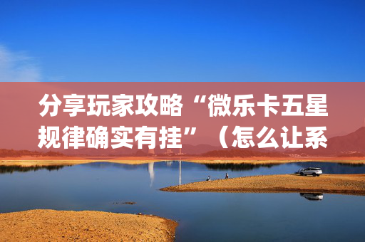 分享玩家攻略“微乐卡五星规律确实有挂”（怎么让系统给自己好牌)