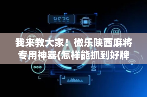 我来教大家！微乐陕西麻将专用神器(怎样能抓到好牌)
