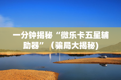 一分钟揭秘“微乐卡五星辅助器”（骗局大揭秘)