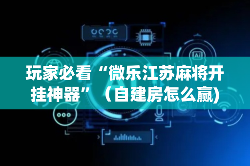玩家必看“微乐江苏麻将开挂神器”（自建房怎么赢)