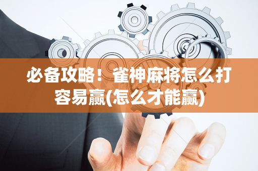 必备攻略！雀神麻将怎么打容易赢(怎么才能赢)