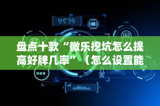 盘点十款“微乐挖坑怎么提高好牌几率”（怎么设置能有好牌)