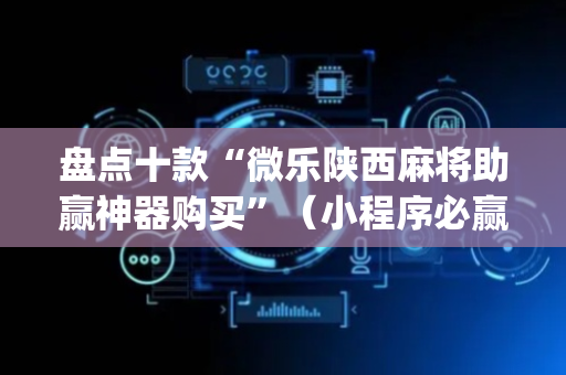 盘点十款“微乐陕西麻将助赢神器购买”（小程序必赢神器)