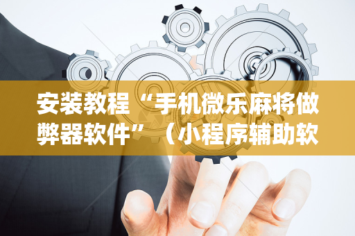 安装教程“手机微乐麻将做弊器软件”（小程序辅助软件)