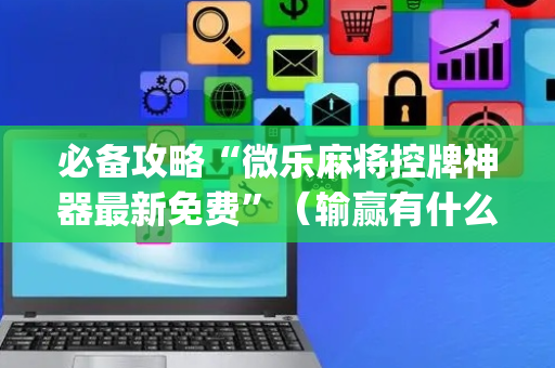 必备攻略“微乐麻将控牌神器最新免费”（输赢有什么规律)