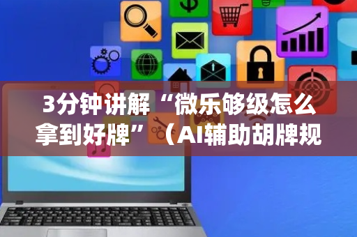 3分钟讲解“微乐够级怎么拿到好牌”（AI辅助胡牌规则)