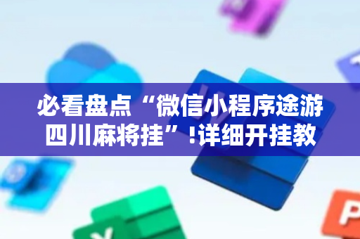 必看盘点“微信小程序途游四川麻将挂”!详细开挂教程-抖音