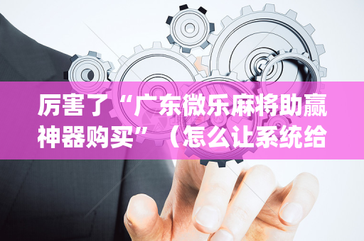 厉害了“广东微乐麻将助赢神器购买”（怎么让系统给自己好牌)