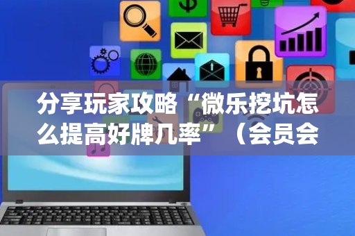分享玩家攻略“微乐挖坑怎么提高好牌几率”（会员会提高胜率吗)
