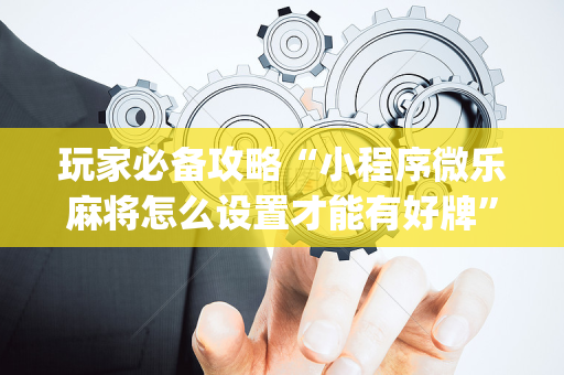 玩家必备攻略“小程序微乐麻将怎么设置才能有好牌”（怎么能调好牌)
