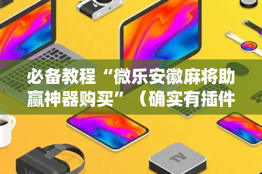 必备教程“微乐安徽麻将助赢神器购买”（确实有插件吗)