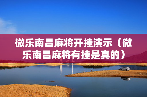 微乐南昌麻将开挂演示（微乐南昌麻将有挂是真的）