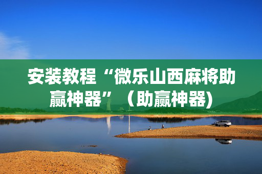 安装教程“微乐山西麻将助赢神器”（助赢神器)