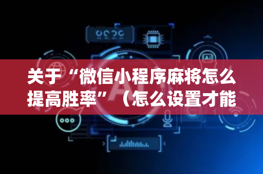 关于“微信小程序麻将怎么提高胜率”（怎么设置才能赢)