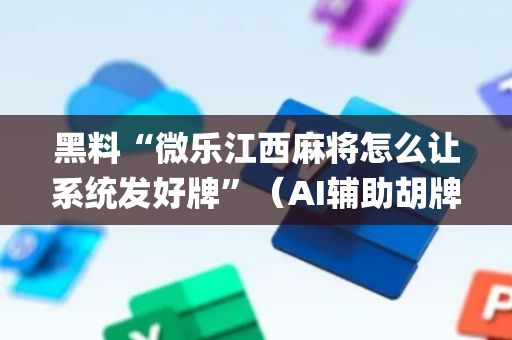 黑料“微乐江西麻将怎么让系统发好牌”（AI辅助胡牌规则)