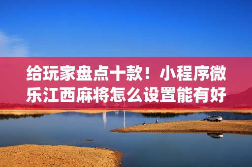给玩家盘点十款！小程序微乐江西麻将怎么设置能有好牌(原来真的有挂)