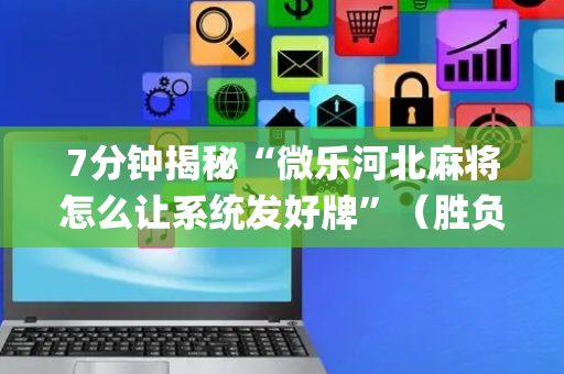 7分钟揭秘“微乐河北麻将怎么让系统发好牌”（胜负规律拿好牌)