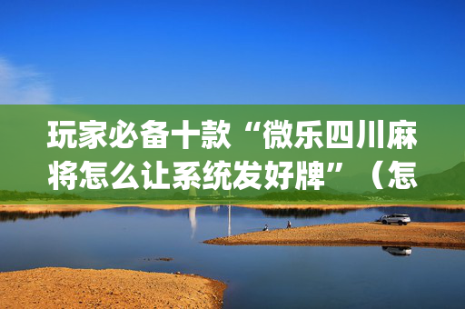 玩家必备十款“微乐四川麻将怎么让系统发好牌”（怎么让系统给自己好牌)