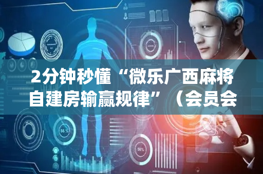2分钟秒懂“微乐广西麻将自建房输赢规律”（会员会提高胜率吗)