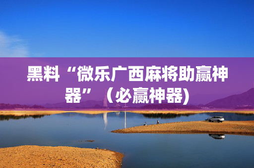 黑料“微乐广西麻将助赢神器”（必赢神器)