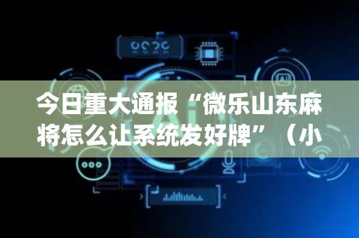 今日重大通报“微乐山东麻将怎么让系统发好牌”（小程序控牌器)