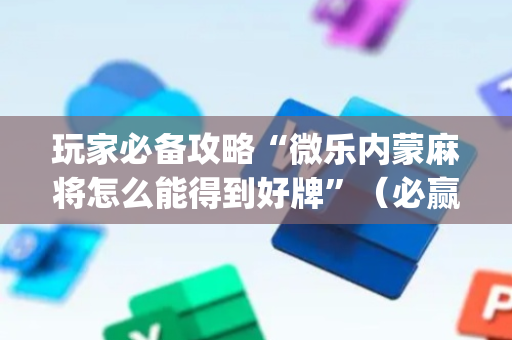 玩家必备攻略“微乐内蒙麻将怎么能得到好牌”（必赢神器辅助器)