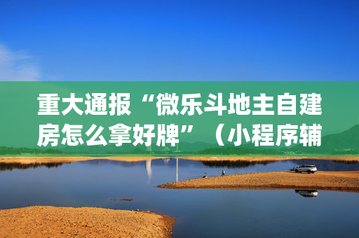 重大通报“微乐斗地主自建房怎么拿好牌”（小程序辅助软件)