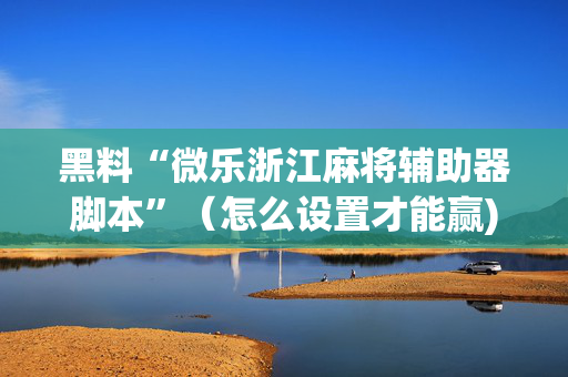 黑料“微乐浙江麻将辅助器脚本”（怎么设置才能赢)